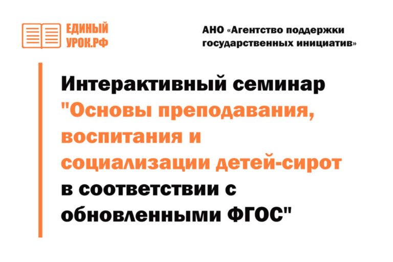 Интерактивный семинар «Основы преподавания, воспитания и социализации детей-сирот в соответствии с обновленными ФГОС»